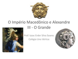O Império Macedônico e Alexandre
III - O Grande
Prof. Izaac Erder Silva Soares
Colégio Uno Vértice
 