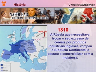 História  O Império Napoleônico 1810  A Rússia que necessitava  trocar o seu excesso de cereais por produtos industriais ingleses, rompeu o Bloqueio Continental e passou a comercializar com a Inglaterra. MOSCOU 