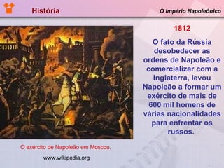 História  O Império Napoleônico www.wikipedia.org 1812 O fato da Rússia desobedecer as ordens de Napoleão e comercializar com a Inglaterra, levou Napoleão a formar um exército de mais de 600 mil homens de várias nacionalidades para enfrentar os russos.  O exército de Napoleão em Moscou.  