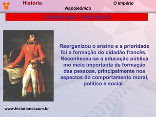 História  O Império Napoleônico Reorganizou o ensino e a prioridade foi a formação do cidadão francês.  Reconheceu-se a educação pública mo meio importante de formação das pessoas, principalmente nos aspectos do comportamento moral, político e social.     CONSULADO - EDUCAÇÃO www.historianet.com.br 
