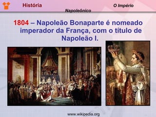 História  O Império Napoleônico 1804  – Napoleão Bonaparte é nomeado imperador da França, com o título de Napoleão I.  www.wikipedia.org 