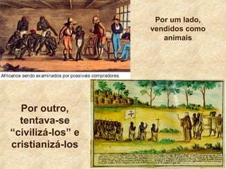 Por um lado,
vendidos como
animais
Por outro,
tentava-se
“civilizá-los” e
cristianizá-los
 