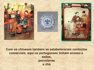 Com os chineses também se estabeleceram contactos
comerciais, aqui os portugueses tinham acesso a
sedas,
porcelanas
e chá
 