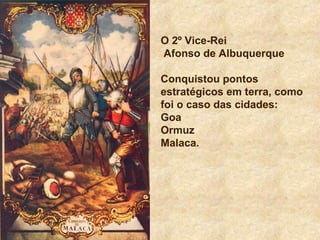 O 2º Vice-Rei
Afonso de Albuquerque
Conquistou pontos
estratégicos em terra, como
foi o caso das cidades:
Goa
Ormuz
Malaca.
 