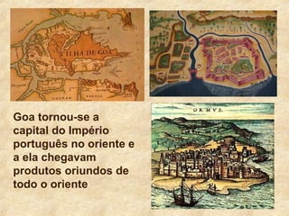 Goa tornou-se a
capital do Império
português no oriente e
a ela chegavam
produtos oriundos de
todo o oriente
 