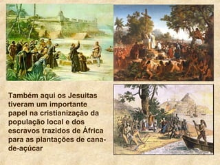 Também aqui os Jesuitas
tiveram um importante
papel na cristianização da
população local e dos
escravos trazidos de África
para as plantações de cana-
de-açúcar
 
