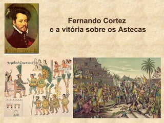 Fernando Cortez
e a vitória sobre os Astecas
 