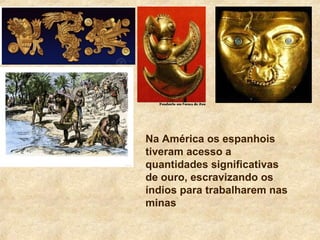 Na América os espanhois
tiveram acesso a
quantidades significativas
de ouro, escravizando os
índios para trabalharem nas
minas
 