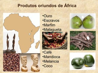 Produtos oriundos de África
•Ouro
•Escravos
•Marfim
•Malagueta
•Café
•Mandioca
•Melancia
•Coco
 