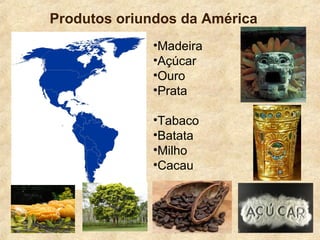 Produtos oriundos da América
•Madeira
•Açúcar
•Ouro
•Prata
•Tabaco
•Batata
•Milho
•Cacau
 