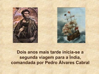Dois anos mais tarde inicia-se a
segunda viagem para a Índia,
comandada por Pedro Álvares Cabral
 