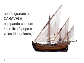 aperfeiçoaram a CARAVELA, equipando com um leme fixo à popa e velas triangulares;  