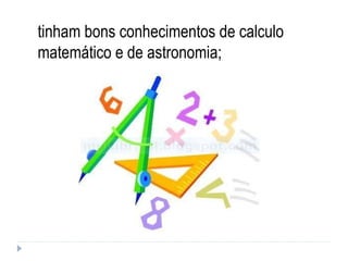 tinham bons conhecimentos de calculo matemático e de astronomia; 