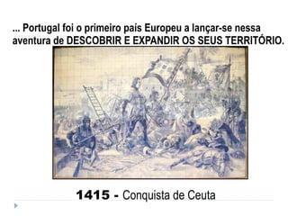 ... Portugal foi o primeiro país Europeu a lançar-se nessa aventura de DESCOBRIR E EXPANDIR OS SEUS TERRITÓRIO. 1415 -  Conquista de Ceuta 