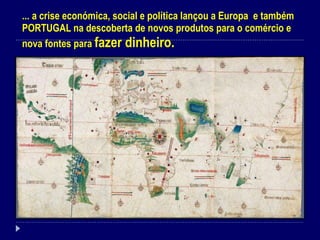 ... a crise económica, social e política lançou a Europa  e também PORTUGAL na descoberta de novos produtos para o comércio e nova fontes para  fazer dinheiro. 