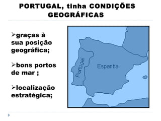 PORTUGAL, tinha CONDIÇÕES GEOGRÁFICAS  graças à sua posição geográfica; bons portos de mar ;  localização estratégica; 