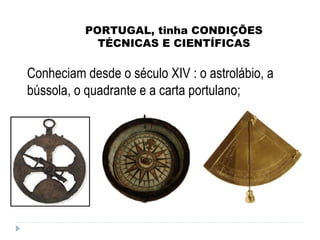 PORTUGAL, tinha CONDIÇÕES TÉCNICAS E CIENTÍFICAS Conheciam desde o século XIV : o astrolábio, a bússola, o quadrante e a carta portulano;  