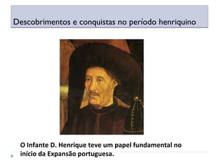 Descobrimentos e conquistas no período henriquinoDescobrimentos e conquistas no período henriquino
O Infante D. Henrique teve um papel fundamental no
início da Expansão portuguesa.
 