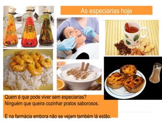 As especiarias hoje Quem é que pode viver sem especiarias? Ninguém que queira cozinhar pratos saborosos. E na farmácia embora não se vejam também lá estão. 