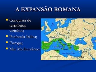 A EXPANSÃO ROMANAA EXPANSÃO ROMANA
 Conquista deConquista de
territóriosterritórios
vizinhos;vizinhos;
 Península Itálica;Península Itálica;
 Europa;Europa;
 Mar MediterrâneoMar Mediterrâneo
 