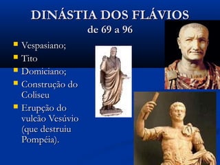 DINÁSTIA DOS FLÁVIOSDINÁSTIA DOS FLÁVIOS
de 69 a 96de 69 a 96
 Vespasiano;Vespasiano;
 TitoTito
 Domiciano;Domiciano;
 Construção doConstrução do
ColiseuColiseu
 Erupção doErupção do
vulcão Vesúviovulcão Vesúvio
(que destruiu(que destruiu
Pompéia).Pompéia).
 