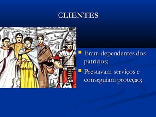CLIENTESCLIENTES
 Eram dependentes dosEram dependentes dos
patrícios;patrícios;
 Prestavam serviços ePrestavam serviços e
conseguiam proteção;conseguiam proteção;
 