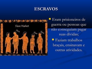 ESCRAVOSESCRAVOS
 Eram prisioneiros deEram prisioneiros de
guerra ou pessoas queguerra ou pessoas que
não conseguiam pagarnão conseguiam pagar
suas dívidas;suas dívidas;
 Faziam trabalhosFaziam trabalhos
braçais, ensinavam ebraçais, ensinavam e
outras atividades.outras atividades.
 