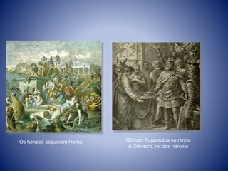 Os hérulos saqueiam Roma Rômulo Augústulus se rende
a Odoacro, rei dos hérulos
 