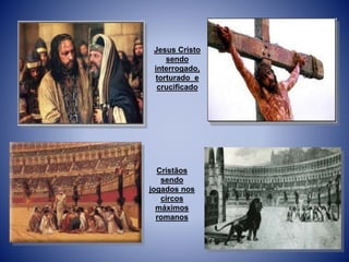 Jesus Cristo
sendo
interrogado,
torturado e
crucificado
Cristãos
sendo
jogados nos
circos
máximos
romanos
 