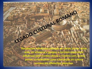 Receberam influência culturais de vários povos, entre
eles, os etruscos e gregos, e também exerceram
influência pelo contato direto e indireto com outros
povos, contribuindo para a formação da cultura
romana em diferentes aspectos.
 