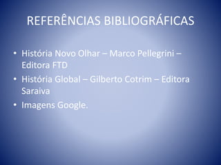 REFERÊNCIAS BIBLIOGRÁFICAS
• História Novo Olhar – Marco Pellegrini –
Editora FTD
• História Global – Gilberto Cotrim – Editora
Saraiva
• Imagens Google.
 
