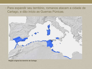 • Para expandir seu território, romanos atacam a cidade de
 Cartago, e dão início as Guerras Púnicas.




  Região original de domínio de Cartago.
 
