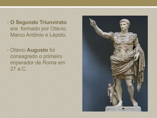 • O Segundo Triunvirato
 era formado por Otávio,
 Marco Antônio e Lépido.

• Otávio Augusto foi
 consagrado o primeiro
 imperador de Roma em
 27 a.C.
 