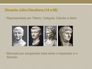Dinastia Júlio-Claudiana (14 a 68)

• Representada por Tibério, Calígula, Cláudio e Nero.




• Marcada por sangrentas lutas entre o imperador e o
 Senado.
 