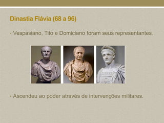 Dinastia Flávia (68 a 96)

• Vespasiano, Tito e Domiciano foram seus representantes.




• Ascendeu ao poder através de intervenções militares.
 