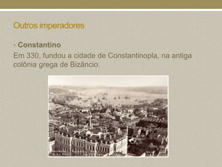 Outros imperadores

• Constantino
Em 330, fundou a cidade de Constantinopla, na antiga
colônia grega de Bizâncio.
 