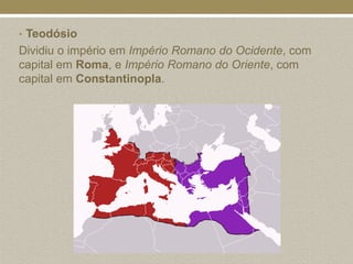 • Teodósio
Dividiu o império em Império Romano do Ocidente, com
capital em Roma, e Império Romano do Oriente, com
capital em Constantinopla.
 
