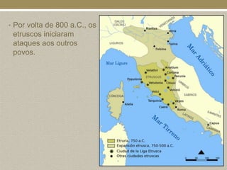 • Por volta de 800 a.C., os
 etruscos iniciaram
 ataques aos outros
 povos.
 