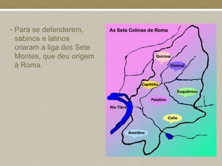 • Para se defenderem,
 sabinos e latinos
 criaram a liga dos Sete
 Montes, que deu origem
 à Roma.
 