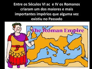 Entre os Séculos VI ac e IV os Romanos
criaram um dos maiores e mais
importantes impérios que alguma vez
existiu no Passado
 