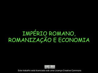 IMPÉRIO ROMANO,
ROMANIZAÇÃO E ECONOMIA




  Este trabalho está licenciado sob uma Licença Creative Commons
 