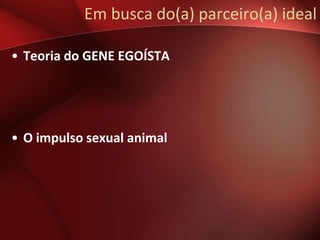 Em busca do(a) parceiro(a) ideal

• Teoria do GENE EGOÍSTA




• O impulso sexual animal
 
