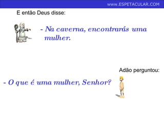 - Na caverna, encontrarás uma   mulher.  E então Deus disse: Adão perguntou: - O que é uma mulher, Senhor?  www.ESPETACULAR.COM   