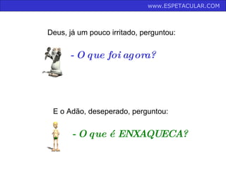 - O que foi agora?  E o Adão, deseperado, perguntou: - O que é ENXAQUECA?   Deus, já um pouco irritado, perguntou: www.ESPETACULAR.COM   