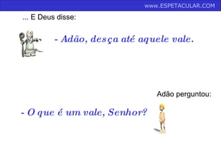 - Adão, desça até aquele vale.   ... E Deus disse: Adão perguntou: - O que é um vale, Senhor?   www.ESPETACULAR.COM   