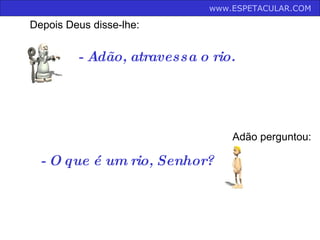 - Adão, atravessa o rio.  Depois Deus disse-lhe: Adão perguntou: - O que é um rio, Senhor?  www.ESPETACULAR.COM   