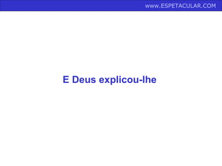 www.ESPETACULAR.COM   E Deus explicou-lhe  
