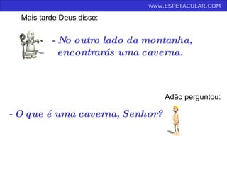 - No outro lado da montanha,   encontrarás uma caverna.  Mais tarde Deus disse: Adão perguntou: - O que é uma caverna, Senhor?  www.ESPETACULAR.COM   