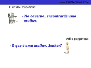 - Na caverna, encontrarás uma
mulher.
E então Deus disse:
Adão perguntou:
- O que é uma mulher, Senhor?
www.ESPETACULAR.COM
 