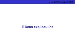 www.ESPETACULAR.COM
E Deus explicou-lhe
 